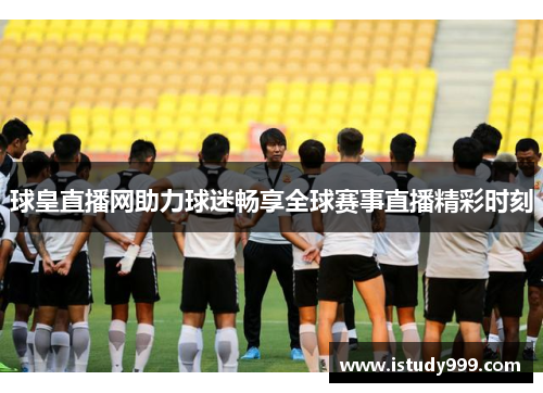 球皇直播网助力球迷畅享全球赛事直播精彩时刻
