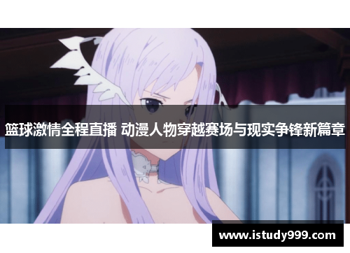 篮球激情全程直播 动漫人物穿越赛场与现实争锋新篇章