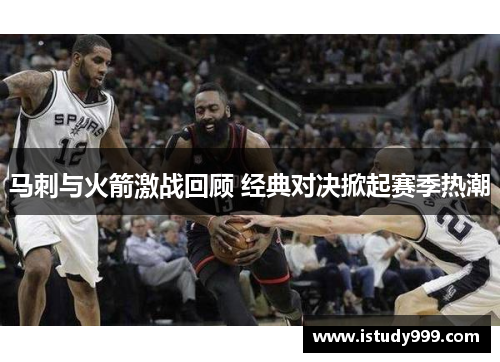 马刺与火箭激战回顾 经典对决掀起赛季热潮