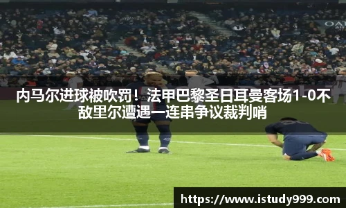 内马尔进球被吹罚！法甲巴黎圣日耳曼客场1-0不敌里尔遭遇一连串争议裁判哨
