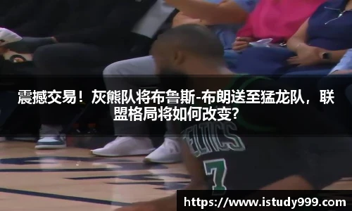 震撼交易！灰熊队将布鲁斯-布朗送至猛龙队，联盟格局将如何改变？