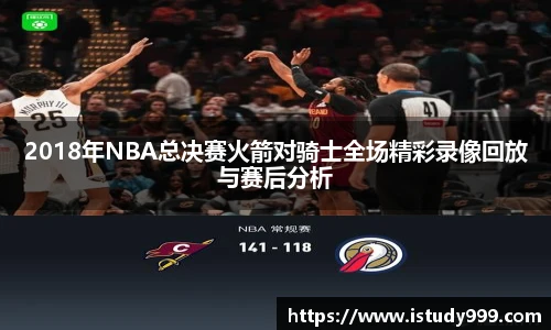 2018年NBA总决赛火箭对骑士全场精彩录像回放与赛后分析