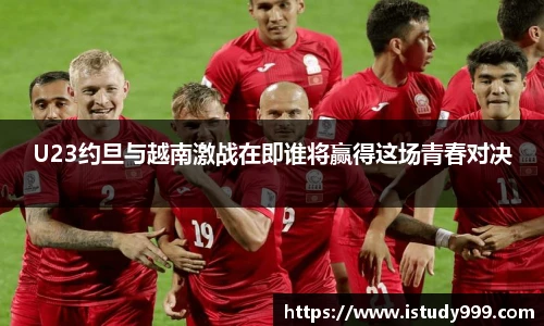U23约旦与越南激战在即谁将赢得这场青春对决