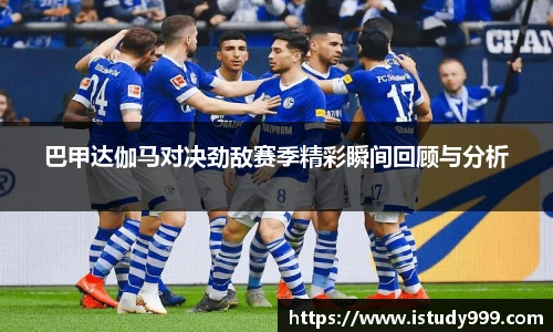 巴甲达伽马对决劲敌赛季精彩瞬间回顾与分析