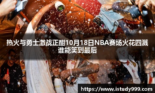 热火与勇士激战正酣10月18日NBA赛场火花四溅谁能笑到最后